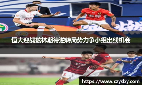恒大迎战兹林期待逆转局势力争小组出线机会