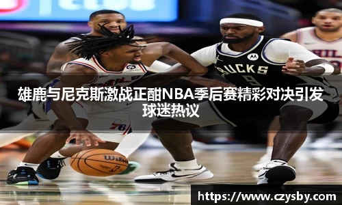 雄鹿与尼克斯激战正酣NBA季后赛精彩对决引发球迷热议